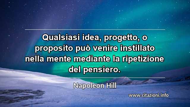 “Qualsiasi idea, progetto, o proposito può venire instillato nella mente mediante la ripetizione del pensiero.”
