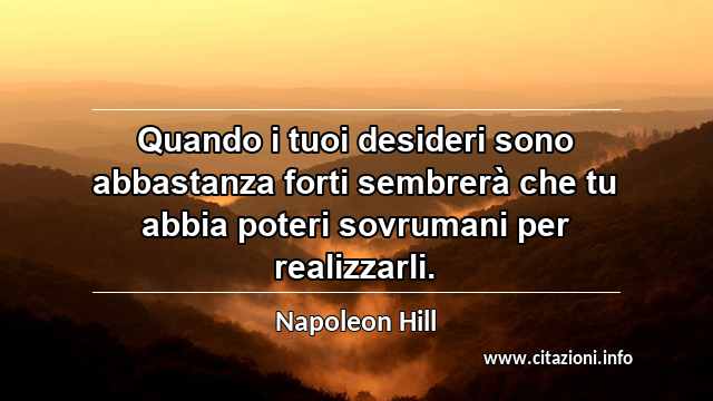 “Quando i tuoi desideri sono abbastanza forti sembrerà che tu abbia poteri sovrumani per realizzarli.”