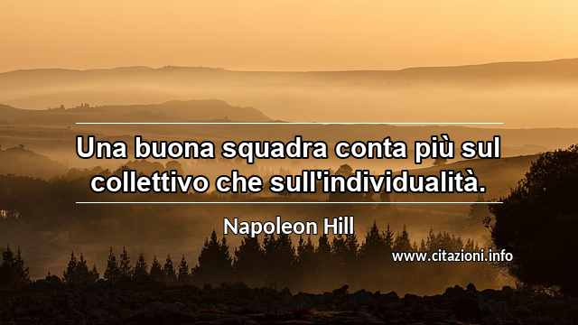 “Una buona squadra conta più sul collettivo che sull'individualità.”