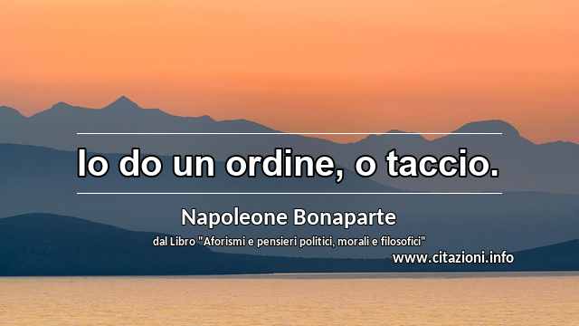 “Io do un ordine, o taccio.”