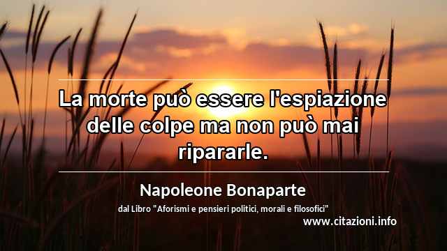 “La morte può essere l'espiazione delle colpe ma non può mai ripararle.”