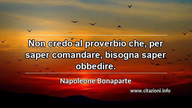 “Non credo al proverbio che, per saper comandare, bisogna saper obbedire.”