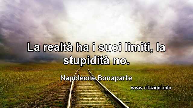 “La realtà ha i suoi limiti, la stupidità no.”