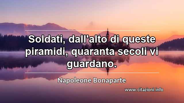 “Soldati, dall'alto di queste piramidi, quaranta secoli vi guardano.”