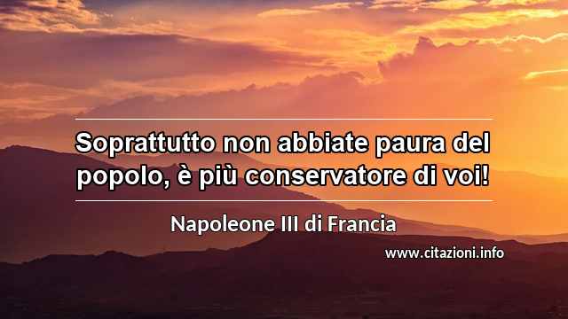 “Soprattutto non abbiate paura del popolo, è più conservatore di voi!”