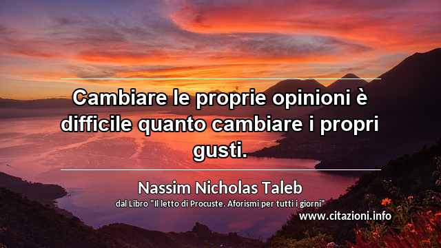 “Cambiare le proprie opinioni è difficile quanto cambiare i propri gusti.”