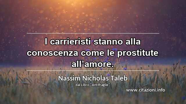 “I carrieristi stanno alla conoscenza come le prostitute all’amore.”