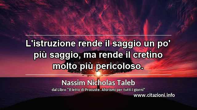 “L'istruzione rende il saggio un po' più saggio, ma rende il cretino molto più pericoloso.”