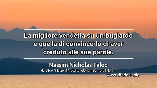 “La migliore vendetta su un bugiardo è quella di convincerlo di aver creduto alle sue parole.”
