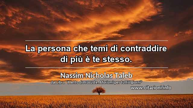 “La persona che temi di contraddire di più è te stesso.”