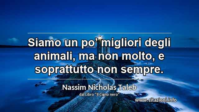 “Siamo un po’ migliori degli animali, ma non molto, e soprattutto non sempre.”