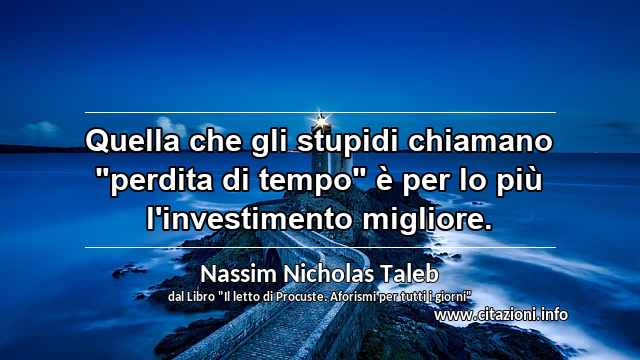 Quella che gli stupidi chiamano "perdita di tempo" è per lo più l'investimento migliore.