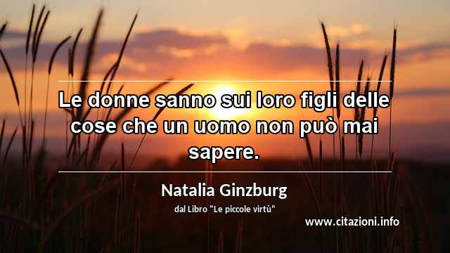 “Le donne sanno sui loro figli delle cose che un uomo non può mai sapere.”