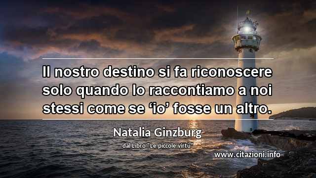 “Il nostro destino si fa riconoscere solo quando lo raccontiamo a noi stessi come se ‘io’ fosse un altro.”