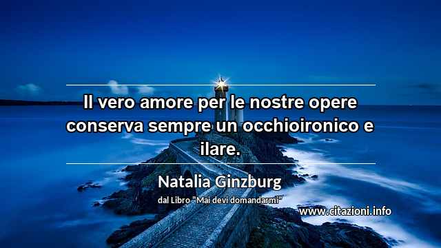 “Il vero amore per le nostre opere conserva sempre un occhioironico e ilare.”