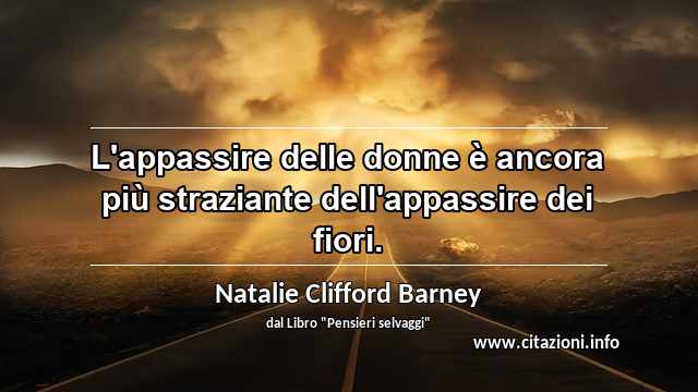“L'appassire delle donne è ancora più straziante dell'appassire dei fiori.”