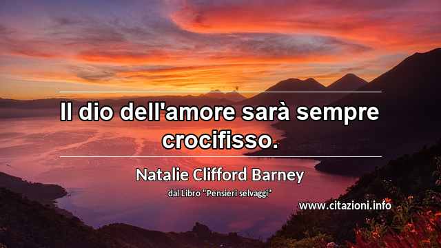 “Il dio dell'amore sarà sempre crocifisso.”