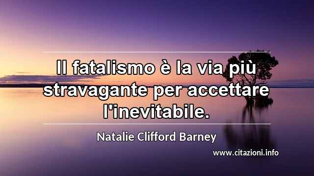 “Il fatalismo è la via più stravagante per accettare l'inevitabile.”