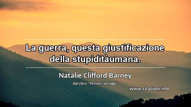 “La guerra, questa giustificazione della stupiditàumana.”