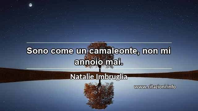 “Sono come un camaleonte, non mi annoio mai.”