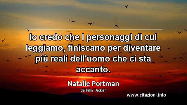 “Io credo che i personaggi di cui leggiamo, finiscano per diventare più reali dell'uomo che ci sta accanto.”