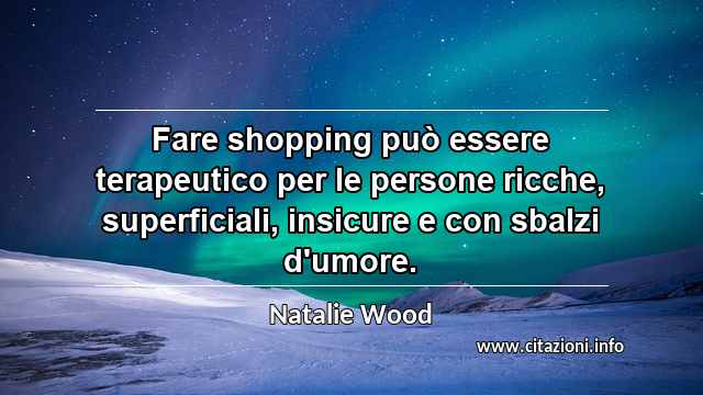 “Fare shopping può essere terapeutico per le persone ricche, superficiali, insicure e con sbalzi d'umore.”