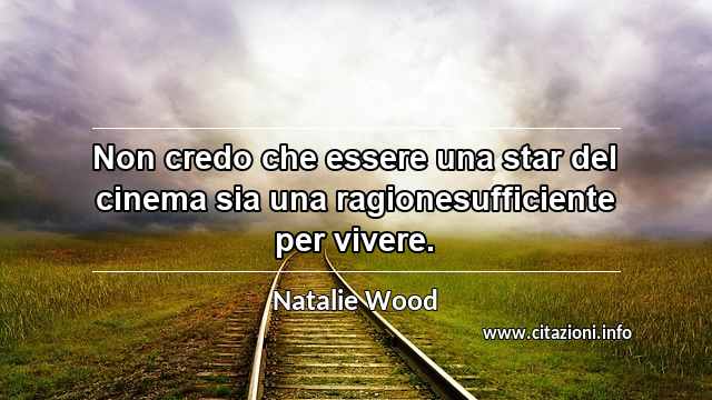 “Non credo che essere una star del cinema sia una ragionesufficiente per vivere.”