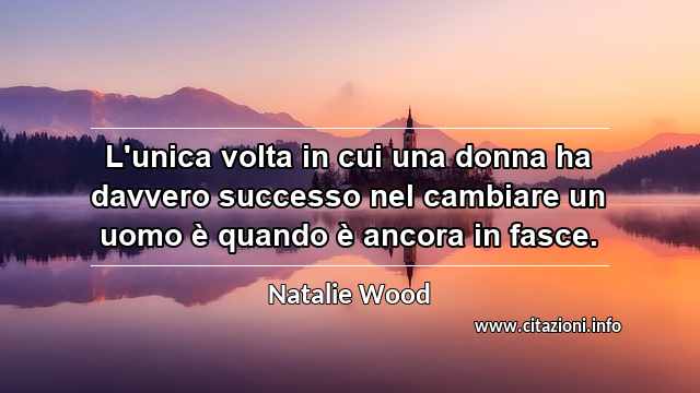 “L'unica volta in cui una donna ha davvero successo nel cambiare un uomo è quando è ancora in fasce.”
