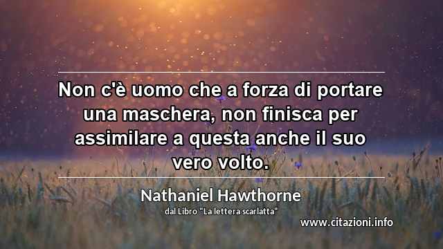 “Non c'è uomo che a forza di portare una maschera, non finisca per assimilare a questa anche il suo vero volto.”