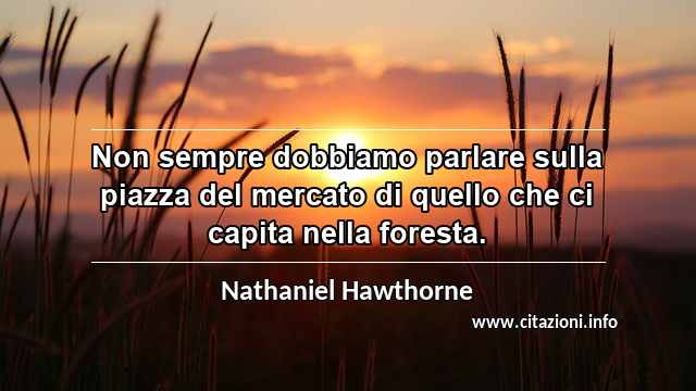 “Non sempre dobbiamo parlare sulla piazza del mercato di quello che ci capita nella foresta.”