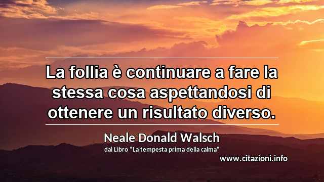 “La follia è continuare a fare la stessa cosa aspettandosi di ottenere un risultato diverso.”