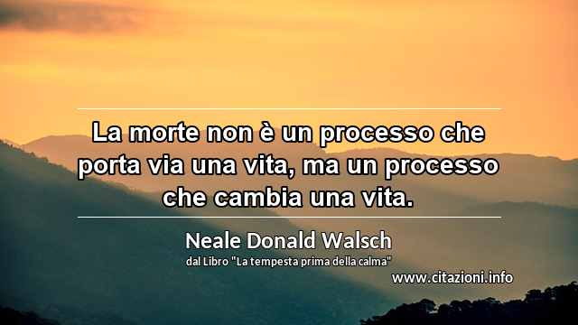 “La morte non è un processo che porta via una vita, ma un processo che cambia una vita.”