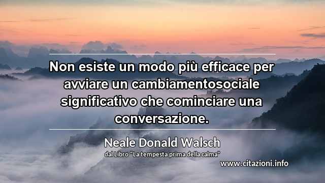 “Non esiste un modo più efficace per avviare un cambiamentosociale significativo che cominciare una conversazione.”