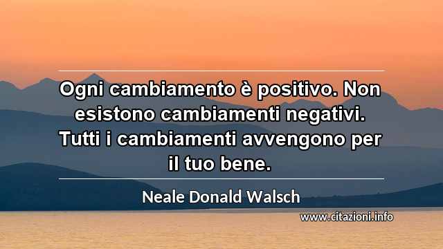 “Ogni cambiamento è positivo. Non esistono cambiamenti negativi. Tutti i cambiamenti avvengono per il tuo bene.”