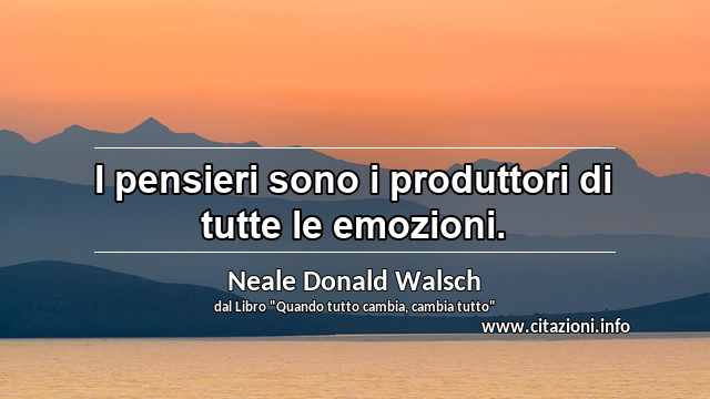 “I pensieri sono i produttori di tutte le emozioni.”