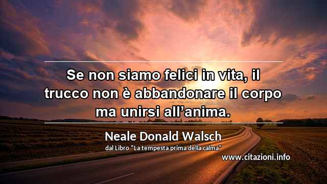 “Se non siamo felici in vita, il trucco non è abbandonare il corpo ma unirsi all’anima.”