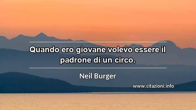 “Quando ero giovane volevo essere il padrone di un circo.”