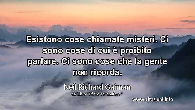 “Esistono cose chiamate misteri. Ci sono cose di cui è proibito parlare. Ci sono cose che la gente non ricorda.”