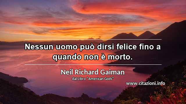 “Nessun uomo può dirsi felice fino a quando non è morto.”