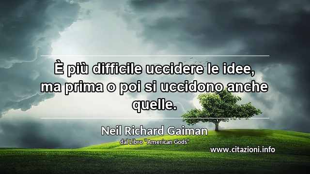 “È più difficile uccidere le idee, ma prima o poi si uccidono anche quelle.”