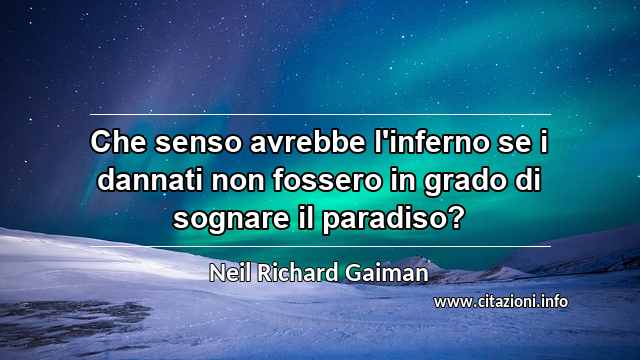 “Che senso avrebbe l'inferno se i dannati non fossero in grado di sognare il paradiso?”