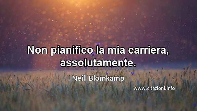 “Non pianifico la mia carriera, assolutamente.”