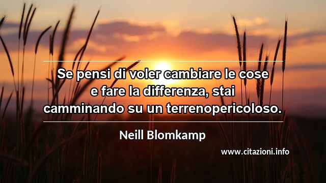 “Se pensi di voler cambiare le cose e fare la differenza, stai camminando su un terrenopericoloso.”