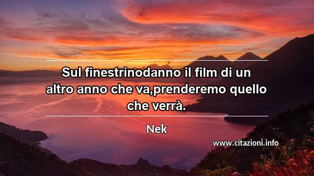 “Sul finestrinodanno il film di un altro anno che va,prenderemo quello che verrà.”