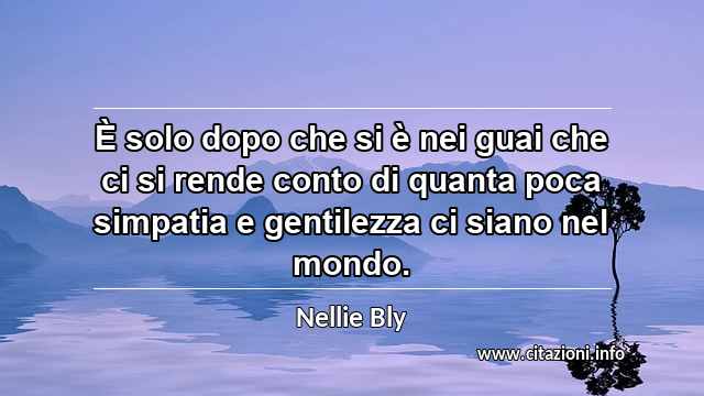 “È solo dopo che si è nei guai che ci si rende conto di quanta poca simpatia e gentilezza ci siano nel mondo.”