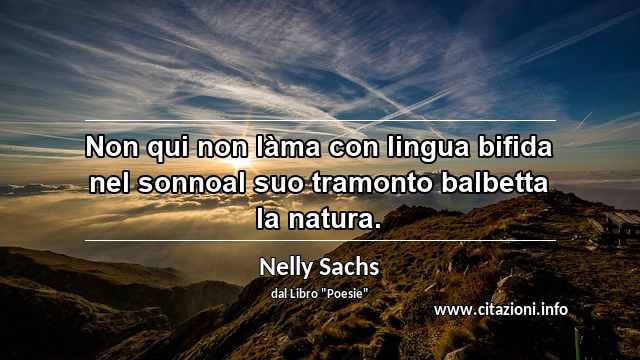 “Non qui non làma con lingua bifida nel sonnoal suo tramonto balbetta la natura.”