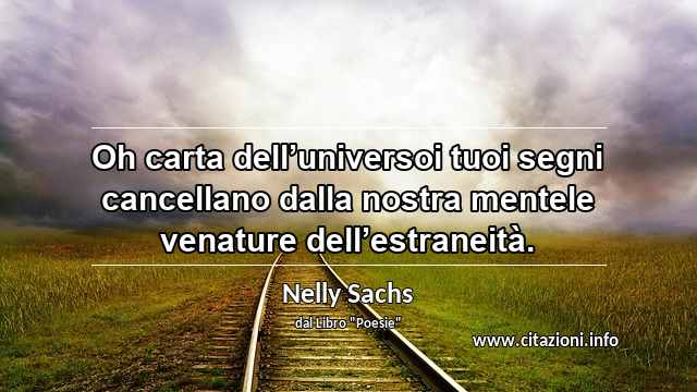“Oh carta dell’universoi tuoi segni cancellano dalla nostra mentele venature dell’estraneità.”