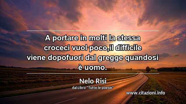 “A portare in molti la stessa croceci vuol poco,il difficile viene dopofuori dal gregge quandosi è uomo.”