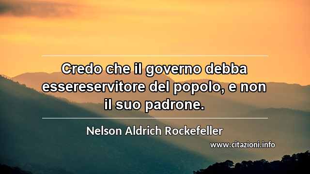 “Credo che il governo debba essereservitore del popolo, e non il suo padrone.”
