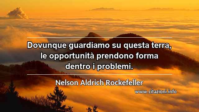“Dovunque guardiamo su questa terra, le opportunità prendono forma dentro i problemi.”